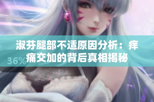 淑芬腿部不适原因分析：痒痛交加的背后真相揭秘