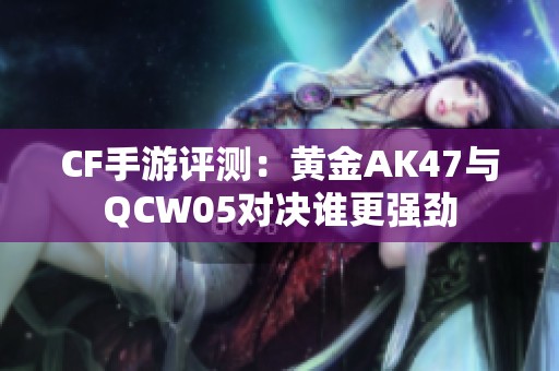 CF手游评测：黄金AK47与QCW05对决谁更强劲