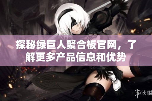 探秘绿巨人聚合板官网，了解更多产品信息和优势
