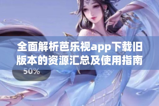 全面解析芭乐视app下载旧版本的资源汇总及使用指南