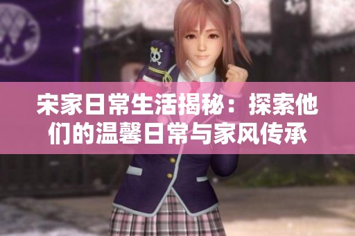 宋家日常生活揭秘：探索他们的温馨日常与家风传承
