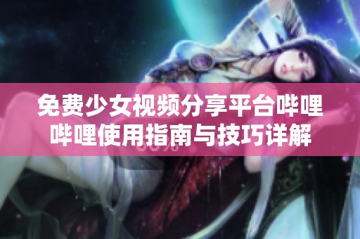 免费少女视频分享平台哔哩哔哩使用指南与技巧详解