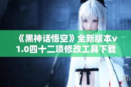 《黑神话悟空》全新版本v1.0四十二项修改工具下载指南