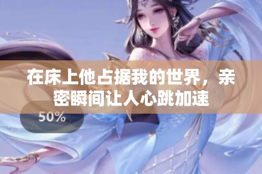 在床上他占据我的世界，亲密瞬间让人心跳加速