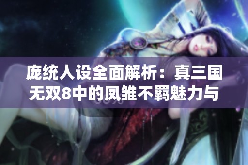 庞统人设全面解析：真三国无双8中的凤雏不羁魅力与酒中豪情