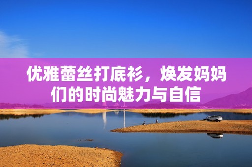 优雅蕾丝打底衫，焕发妈妈们的时尚魅力与自信