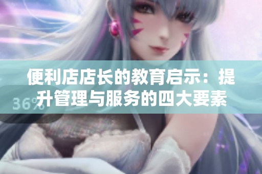 便利店店长的教育启示：提升管理与服务的四大要素