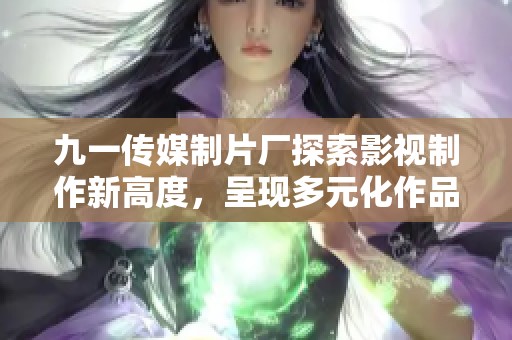 九一传媒制片厂探索影视制作新高度，呈现多元化作品风格