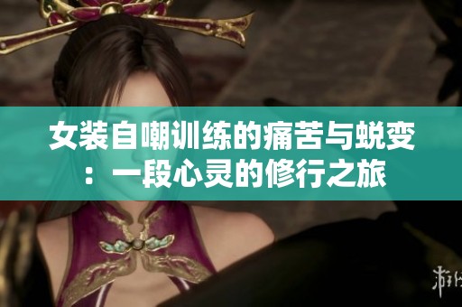 女装自嘲训练的痛苦与蜕变：一段心灵的修行之旅