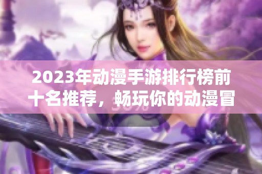 2023年动漫手游排行榜前十名推荐，畅玩你的动漫冒险之旅！