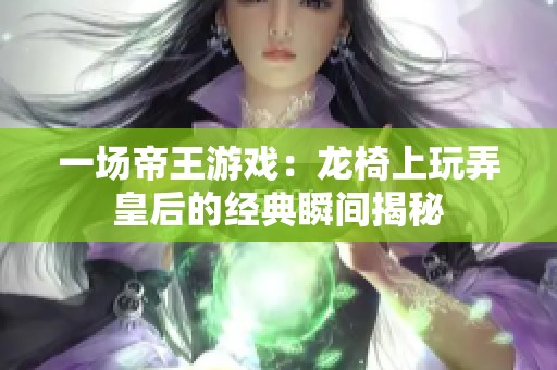 一场帝王游戏：龙椅上玩弄皇后的经典瞬间揭秘