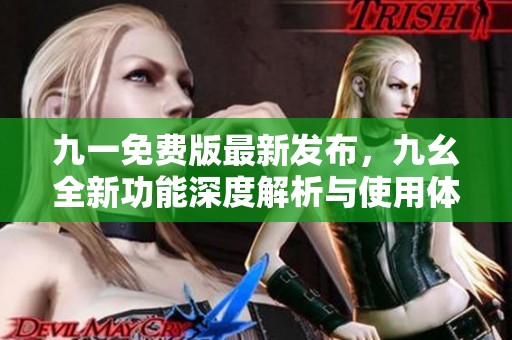 九一免费版最新发布，九幺全新功能深度解析与使用体验分享