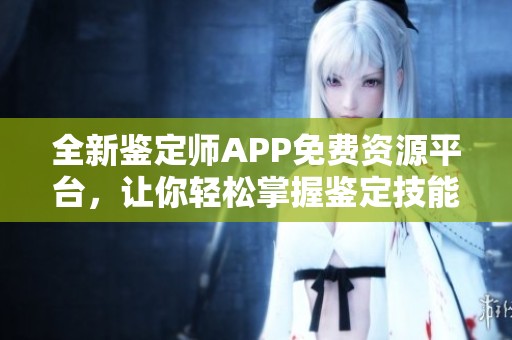 全新鉴定师APP免费资源平台，让你轻松掌握鉴定技能