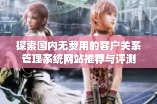 探索国内无费用的客户关系管理系统网站推荐与评测