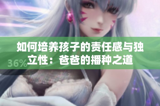 如何培养孩子的责任感与独立性：爸爸的播种之道