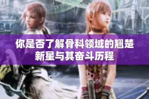 你是否了解骨科领域的翘楚新星与其奋斗历程