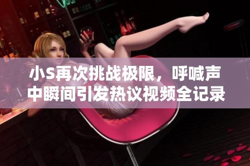 小S再次挑战极限，呼喊声中瞬间引发热议视频全记录