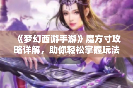 《梦幻西游手游》魔方寸攻略详解，助你轻松掌握玩法技巧