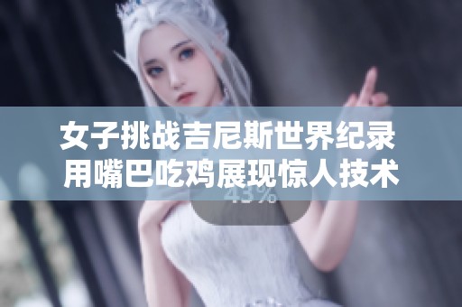 女子挑战吉尼斯世界纪录 用嘴巴吃鸡展现惊人技术