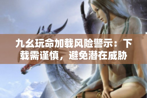 九幺玩命加载风险警示：下载需谨慎，避免潜在威胁