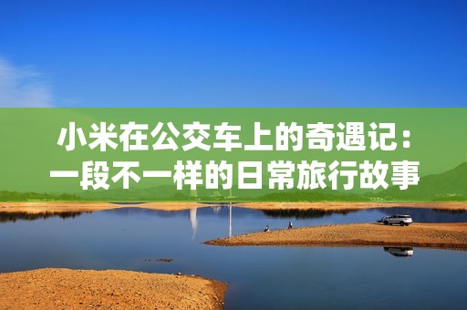 小米在公交车上的奇遇记：一段不一样的日常旅行故事