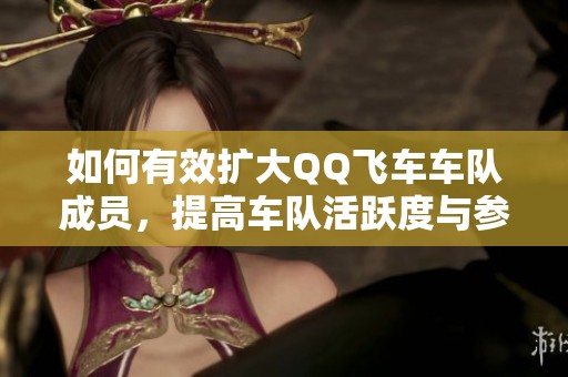 如何有效扩大QQ飞车车队成员，提高车队活跃度与参与感