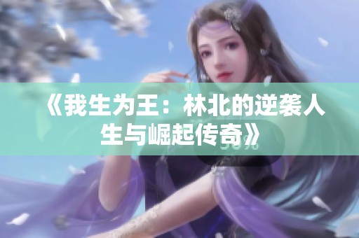 《我生为王：林北的逆袭人生与崛起传奇》