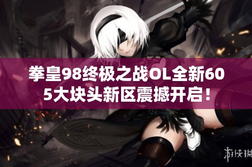 拳皇98终极之战OL全新605大块头新区震撼开启！