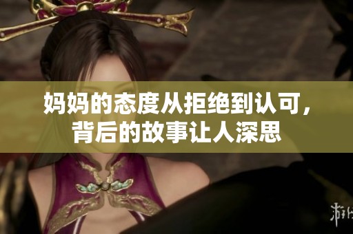 妈妈的态度从拒绝到认可，背后的故事让人深思