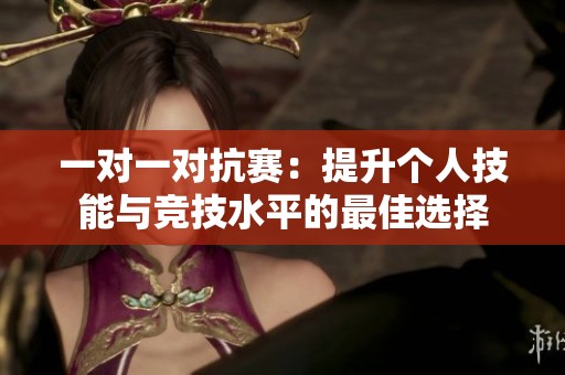 一对一对抗赛：提升个人技能与竞技水平的最佳选择