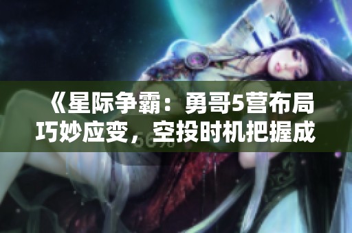 《星际争霸：勇哥5营布局巧妙应变，空投时机把握成逆转胜利关键》