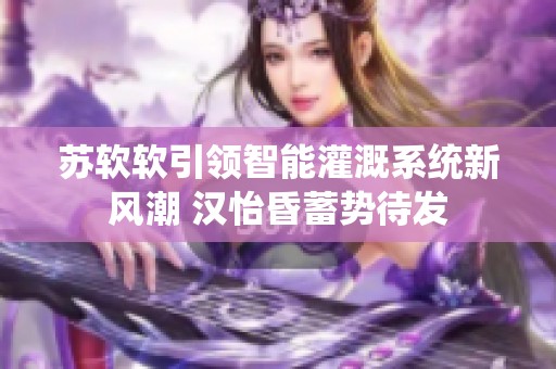 苏软软引领智能灌溉系统新风潮 汉怡昏蓄势待发