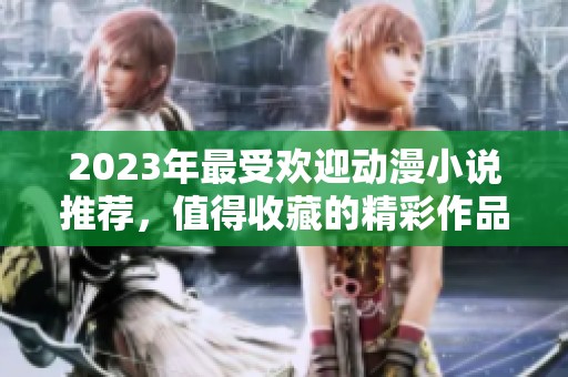 2023年最受欢迎动漫小说推荐，值得收藏的精彩作品合集