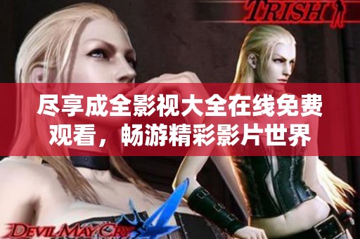 尽享成全影视大全在线免费观看，畅游精彩影片世界