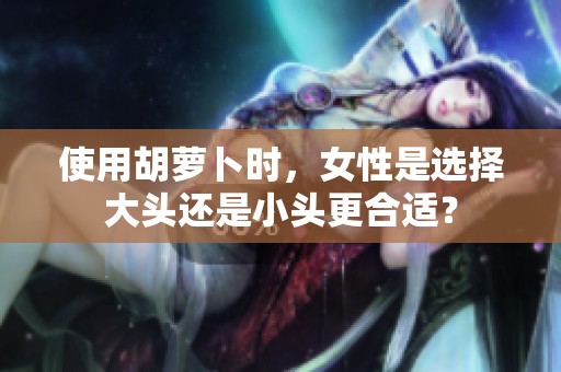 使用胡萝卜时，女性是选择大头还是小头更合适？