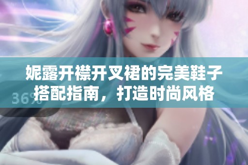 妮露开襟开叉裙的完美鞋子搭配指南，打造时尚风格