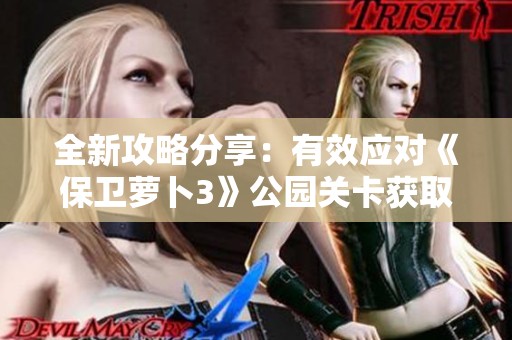 全新攻略分享：有效应对《保卫萝卜3》公园关卡获取丰厚奖励
