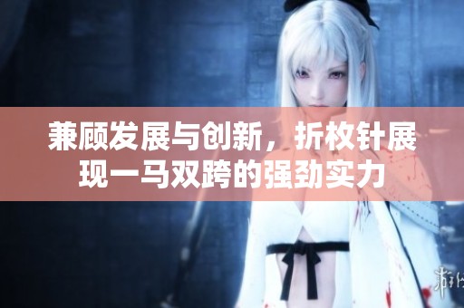 兼顾发展与创新，折枚针展现一马双跨的强劲实力