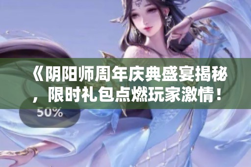 《阴阳师周年庆典盛宴揭秘，限时礼包点燃玩家激情！》