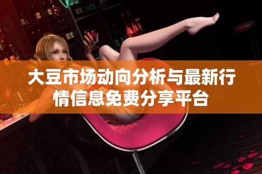 大豆市场动向分析与最新行情信息免费分享平台