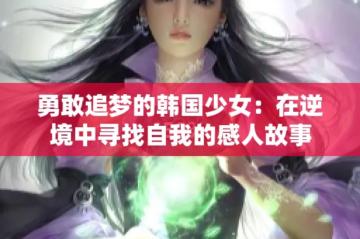 勇敢追梦的韩国少女：在逆境中寻找自我的感人故事
