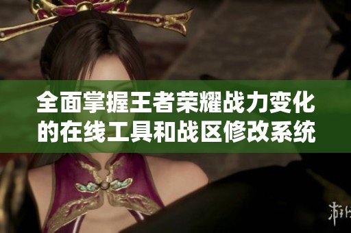 全面掌握王者荣耀战力变化的在线工具和战区修改系统