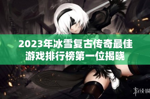 2023年冰雪复古传奇最佳游戏排行榜第一位揭晓