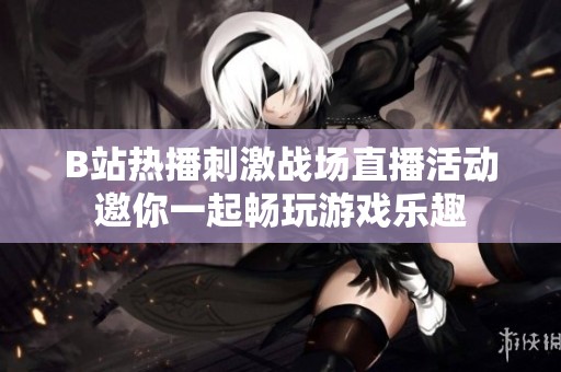 B站热播刺激战场直播活动邀你一起畅玩游戏乐趣