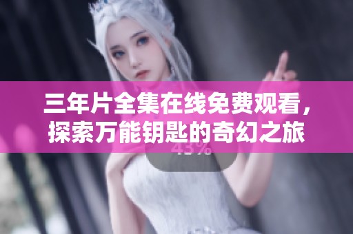 三年片全集在线免费观看，探索万能钥匙的奇幻之旅