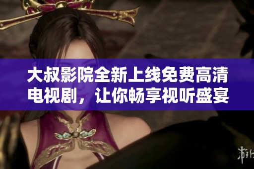大叔影院全新上线免费高清电视剧，让你畅享视听盛宴