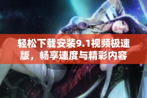 轻松下载安装9.1视频极速版，畅享速度与精彩内容