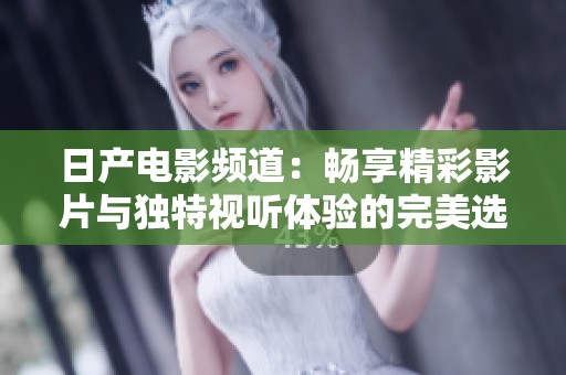 日产电影频道：畅享精彩影片与独特视听体验的完美选择