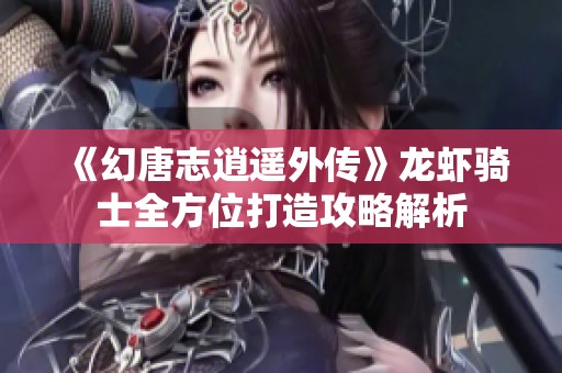 《幻唐志逍遥外传》龙虾骑士全方位打造攻略解析