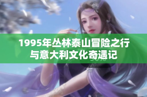 1995年丛林泰山冒险之行与意大利文化奇遇记